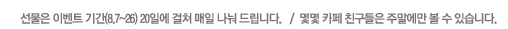 선물은 이벤트 기간(8.5~26) 20일에 걸쳐 매일 나눠 드립니다.   /  몇몇 카페 친구들은 주말에만 볼 수 있습니다. 