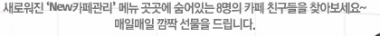 새로워진 ‘New카페관리’ 메뉴 곳곳에 숨어있는 8명의 카페 친구들을 찾아보세요~ 매일매일 깜짝 선물을 드립니다.